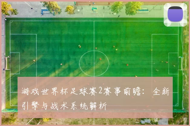 游戏世界杯足球赛2赛事前瞻：全新引擎与战术系统解析
