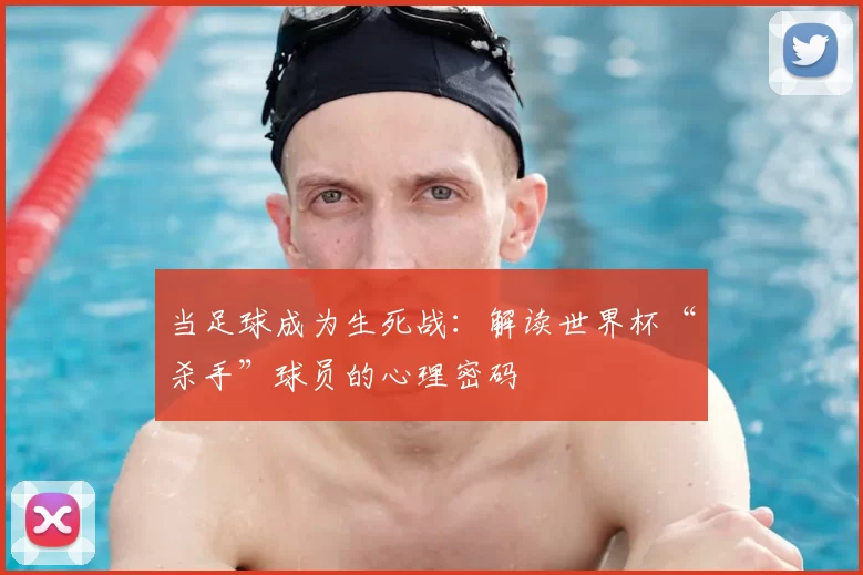 当足球成为生死战：解读世界杯“杀手”球员的心理密码