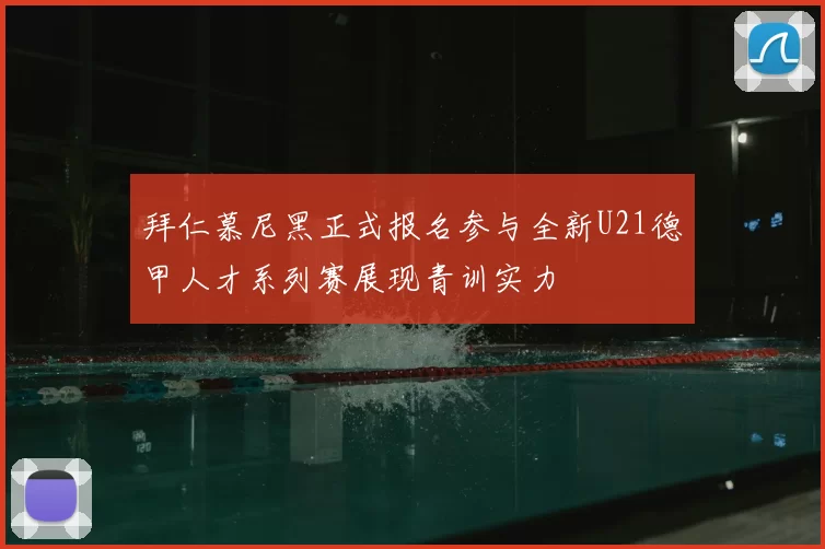 拜仁慕尼黑正式报名参与全新U21德甲人才系列赛展现青训实力