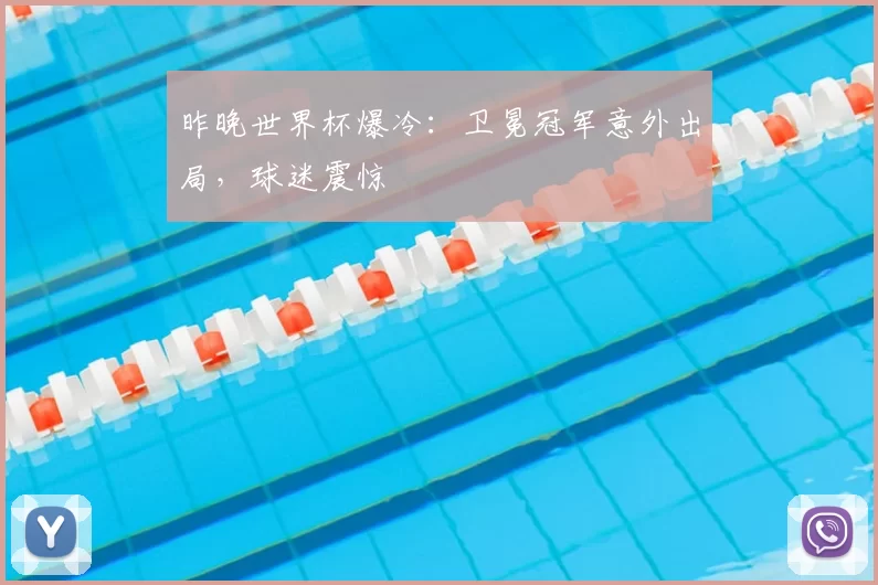 昨晚世界杯爆冷:卫冕冠军意外出局,球迷震惊