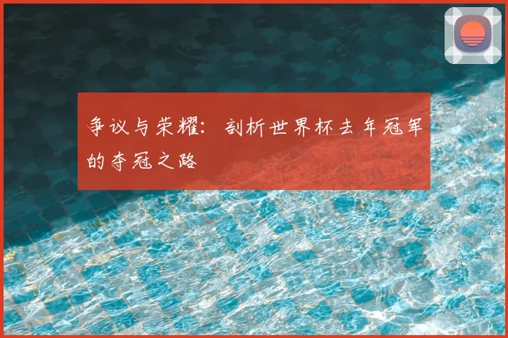争议与荣耀:剖析世界杯去年冠军的夺冠之路