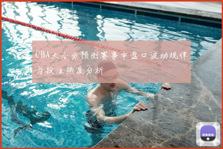 CBA大小分预测赛事中盘口波动规律与投注热度分析