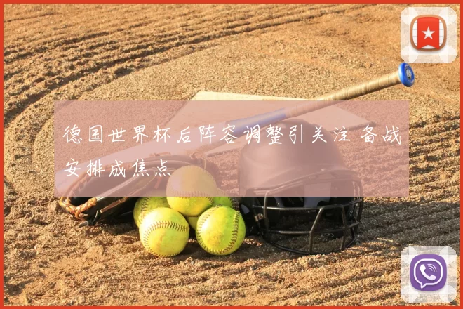 德国世界杯后阵容调整引关注 备战安排成焦点