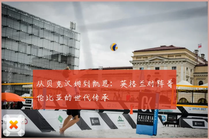 从贝克汉姆到凯恩:英格兰对阵哥伦比亚的世代传承