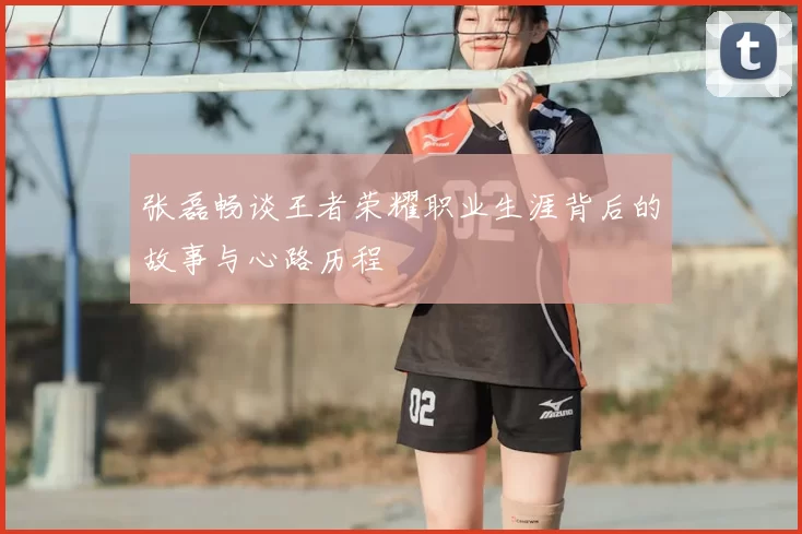 张磊畅谈王者荣耀职业生涯背后的故事与心路历程