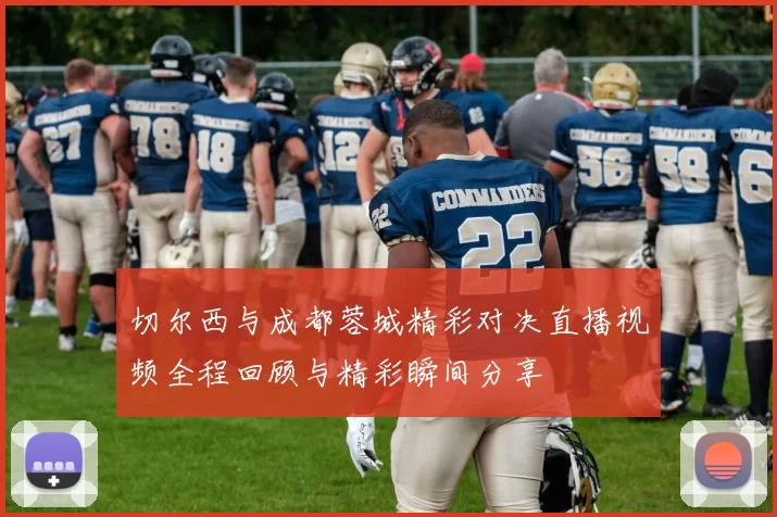切尔西与成都蓉城精彩对决直播视频全程回顾与精彩瞬间分享
