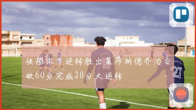 快船末节逆转胜出莱昂纳德乔治合砍60分完成20分大逆转