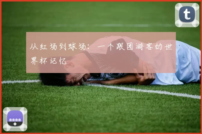 从红场到球场:一个跟团游客的世界杯记忆