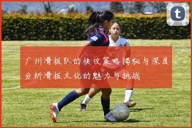 广州滑板队的快攻策略揭秘与深度分析滑板文化的魅力与挑战