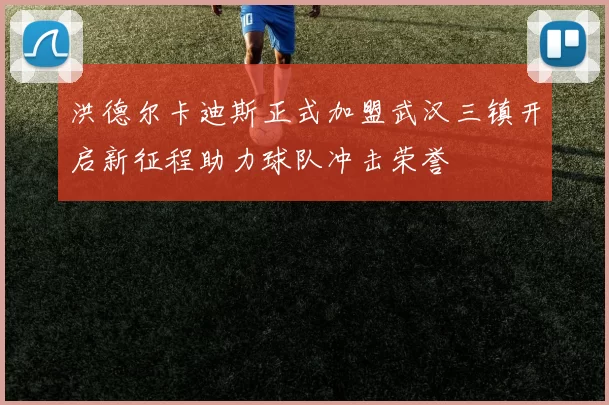 洪德尔卡迪斯正式加盟武汉三镇开启新征程助力球队冲击荣誉