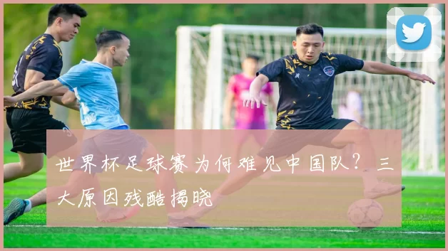 世界杯足球赛为何难见中国队？三大原因残酷揭晓