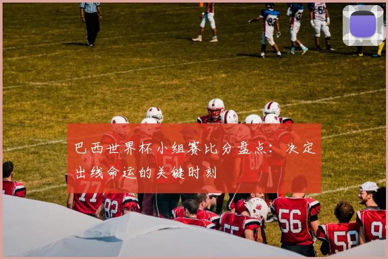 巴西世界杯小组赛比分盘点：决定出线命运的关键时刻