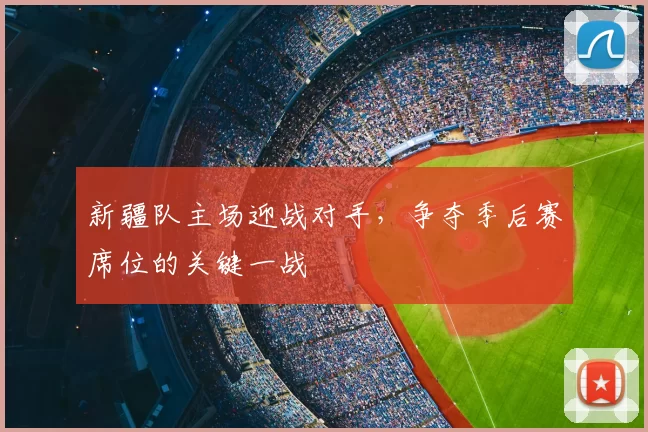 新疆队主场迎战对手，争夺季后赛席位的关键一战