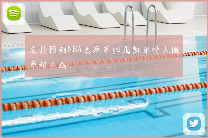 虎扑预测NBA总冠军归属凯尔特人概率超六成