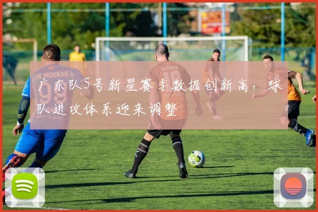 广东队5号新星赛季数据创新高，球队进攻体系迎来调整