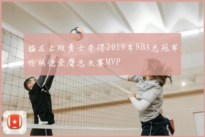 猛龙击败勇士夺得2019年NBA总冠军伦纳德荣膺总决赛MVP