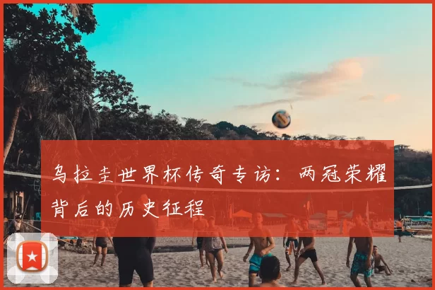 乌拉圭世界杯传奇专访：两冠荣耀背后的历史征程
