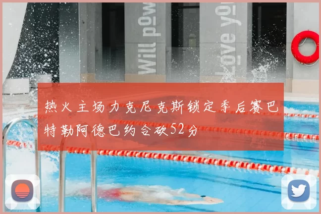 热火主场力克尼克斯锁定季后赛巴特勒阿德巴约合砍52分