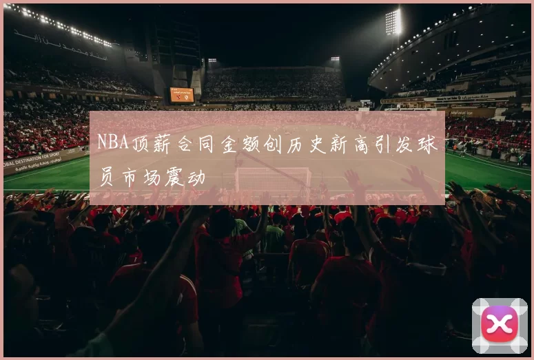 NBA顶薪合同金额创历史新高引发球员市场震动