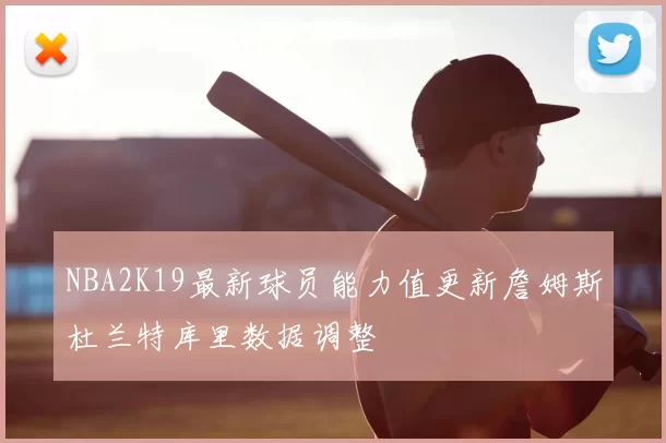 NBA2K19最新球员能力值更新詹姆斯杜兰特库里数据调整