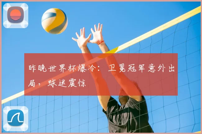 昨晚世界杯爆冷:卫冕冠军意外出局,球迷震惊