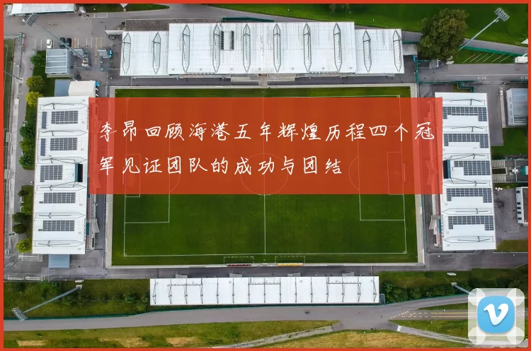 李昂回顾海港五年辉煌历程四个冠军见证团队的成功与团结