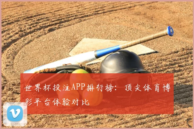 世界杯投注APP排行榜:顶尖体育博彩平台体验对比