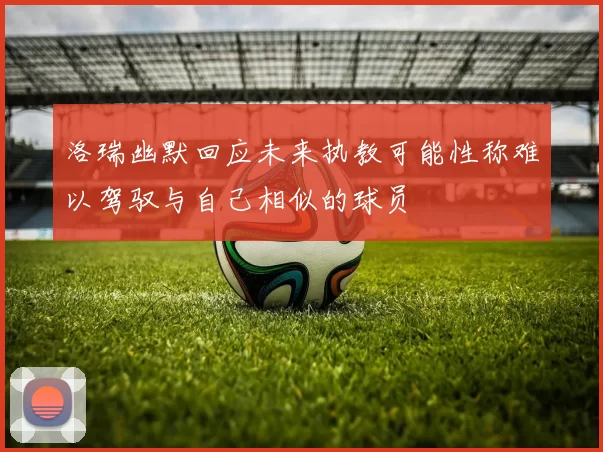 洛瑞幽默回应未来执教可能性称难以驾驭与自己相似的球员