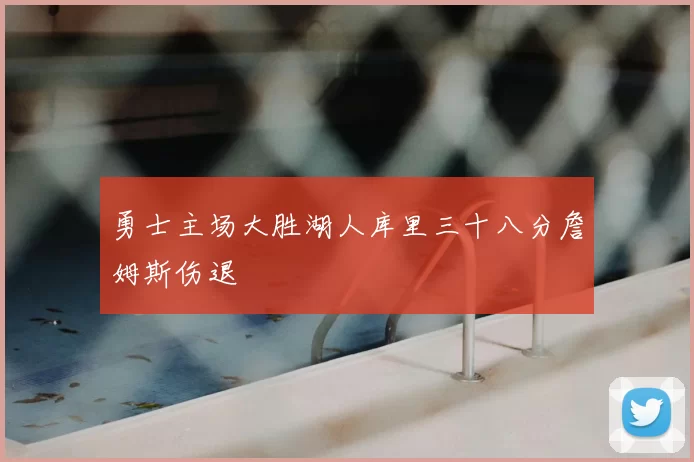 勇士主场大胜湖人库里三十八分詹姆斯伤退