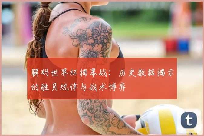 解码世界杯揭幕战:历史数据揭示的胜负规律与战术博弈