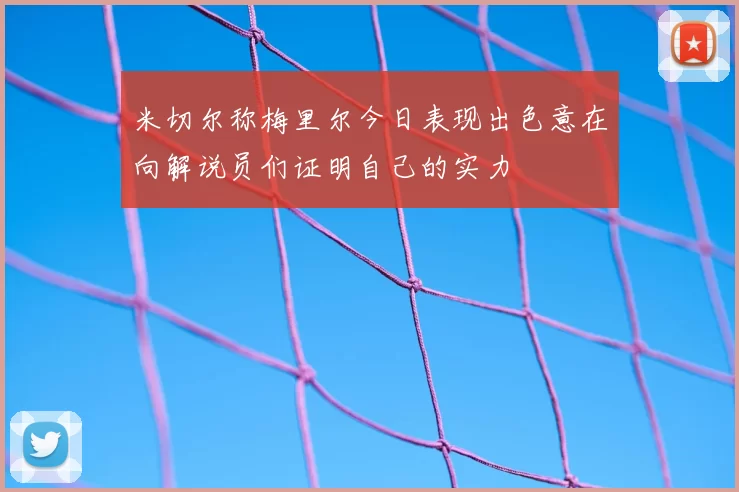 米切尔称梅里尔今日表现出色意在向解说员们证明自己的实力