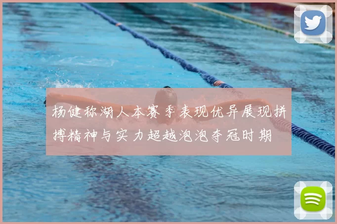 杨健称湖人本赛季表现优异展现拼搏精神与实力超越泡泡夺冠时期