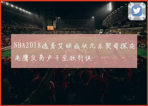 NBA2018选秀艾顿成状元东契奇探花老鹰交易卢卡至独行侠