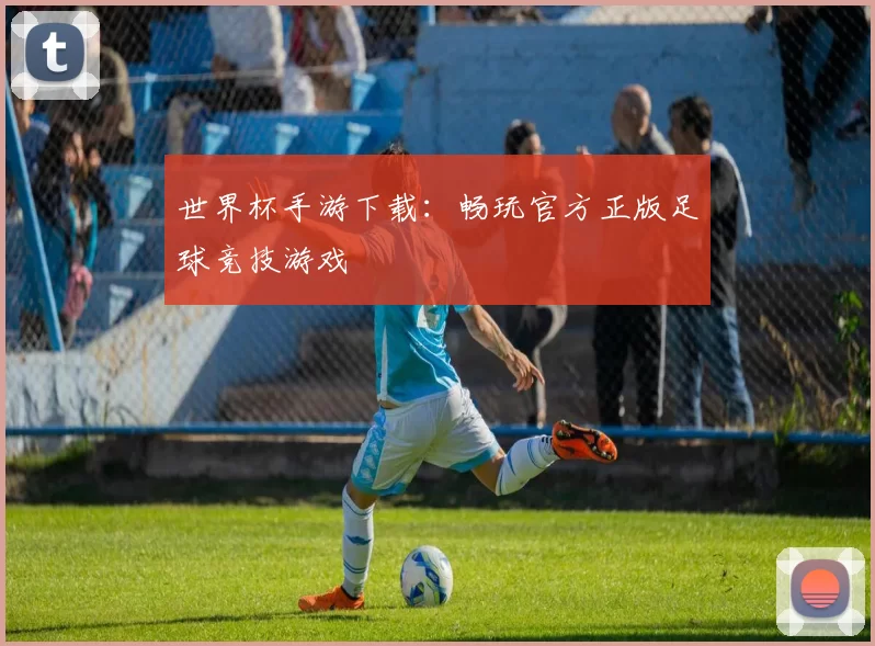 世界杯手游下载：畅玩官方正版足球竞技游戏