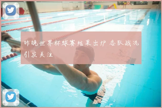昨晚世界杯球赛结果出炉 各队战况引发关注