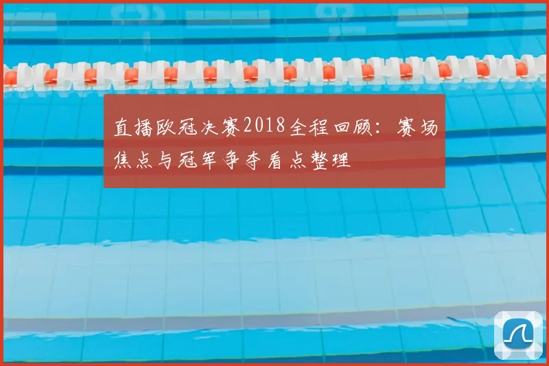 直播欧冠决赛2018全程回顾：赛场焦点与冠军争夺看点整理