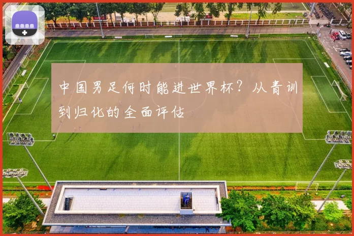 中国男足何时能进世界杯？从青训到归化的全面评估