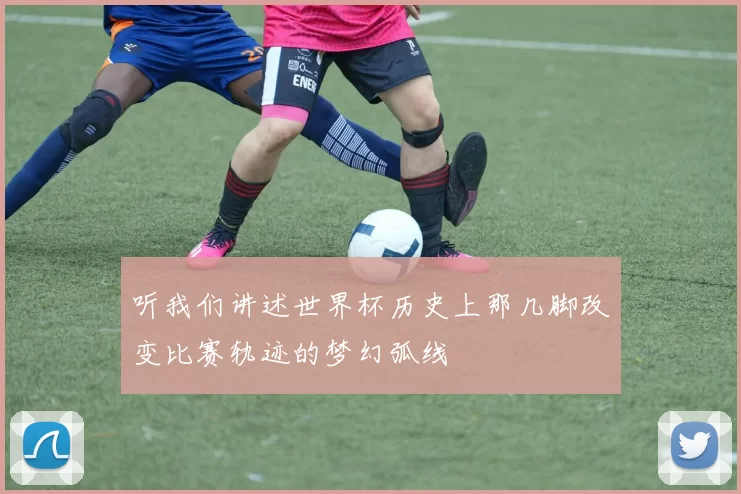 听我们讲述世界杯历史上那几脚改变比赛轨迹的梦幻弧线