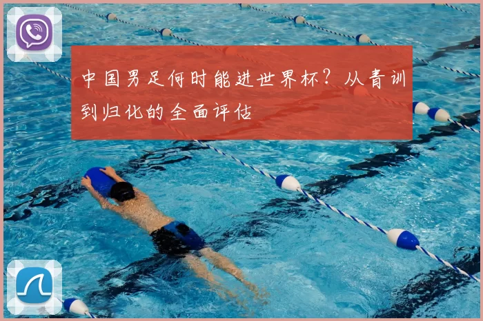 中国男足何时能进世界杯？从青训到归化的全面评估
