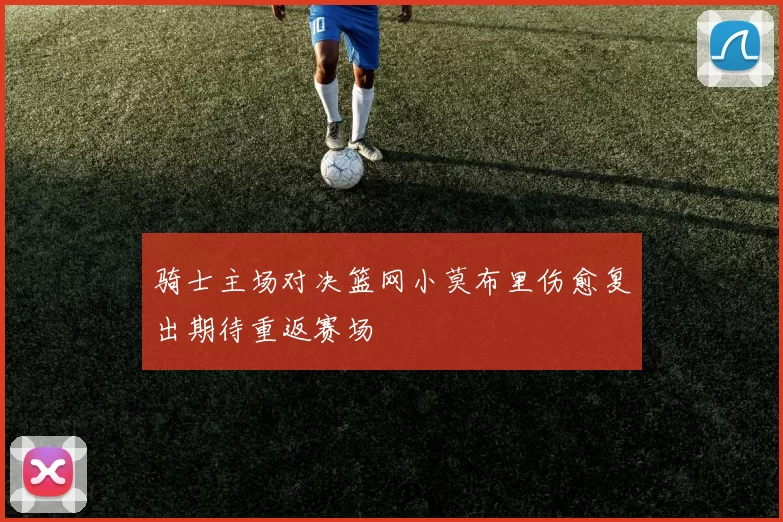 骑士主场对决篮网小莫布里伤愈复出期待重返赛场