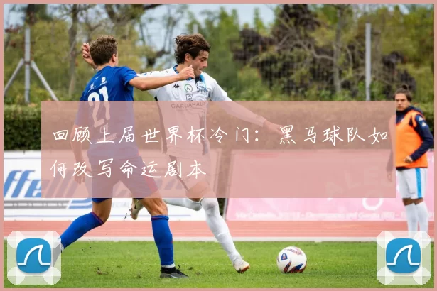 回顾上届世界杯冷门：黑马球队如何改写命运剧本