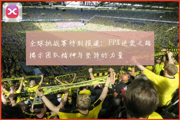 全球挑战赛特别报道：FPX逆袭之路揭示团队精神与坚持的力量