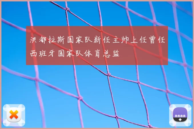 洪都拉斯国家队新任主帅上任曾任西班牙国家队体育总监