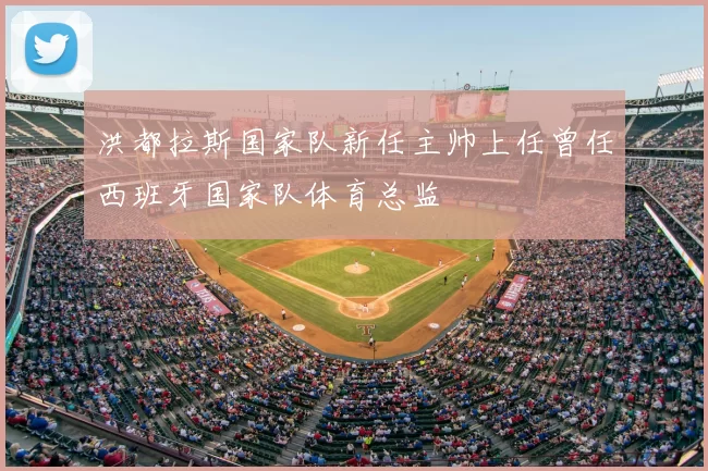 洪都拉斯国家队新任主帅上任曾任西班牙国家队体育总监