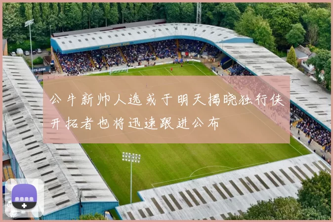 公牛新帅人选或于明天揭晓独行侠开拓者也将迅速跟进公布