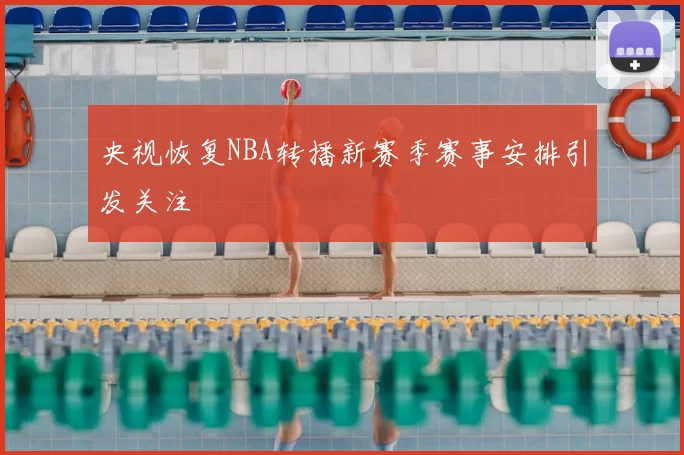 央视恢复NBA转播新赛季赛事安排引发关注