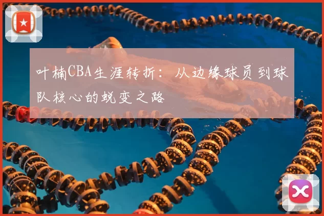 叶楠CBA生涯转折：从边缘球员到球队核心的蜕变之路