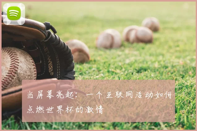 当屏幕亮起:一个互联网活动如何点燃世界杯的激情