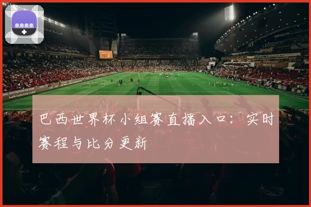 巴西世界杯小组赛直播入口：实时赛程与比分更新