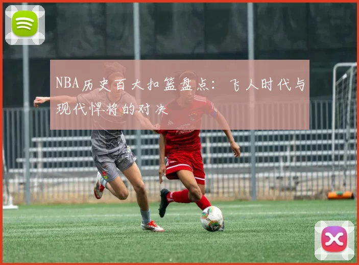 NBA历史百大扣篮盘点:飞人时代与现代悍将的对决
